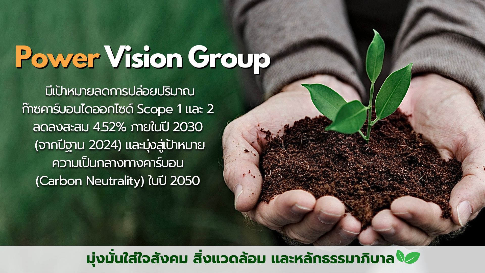 Power Vision Group
                    มีเป้าหมายลดการปล่อยปริมาณ  ก๊าซคาร์บอนไดออกไซด์ Scope 1 และ 2 
                    ลดลงสะสม 4.52% ภายในปี 2030 (จากปีฐาน 2024) และมุ่งสู่เป้าหมาย
                    ความเป็นกลางทางคาร์บอน (Carbon Neutrality) ในปี 2050

                     มุ่งมั่นใส่ใจสังคม สิ่งแวดล้อม และหลักธรรมาภิบาล