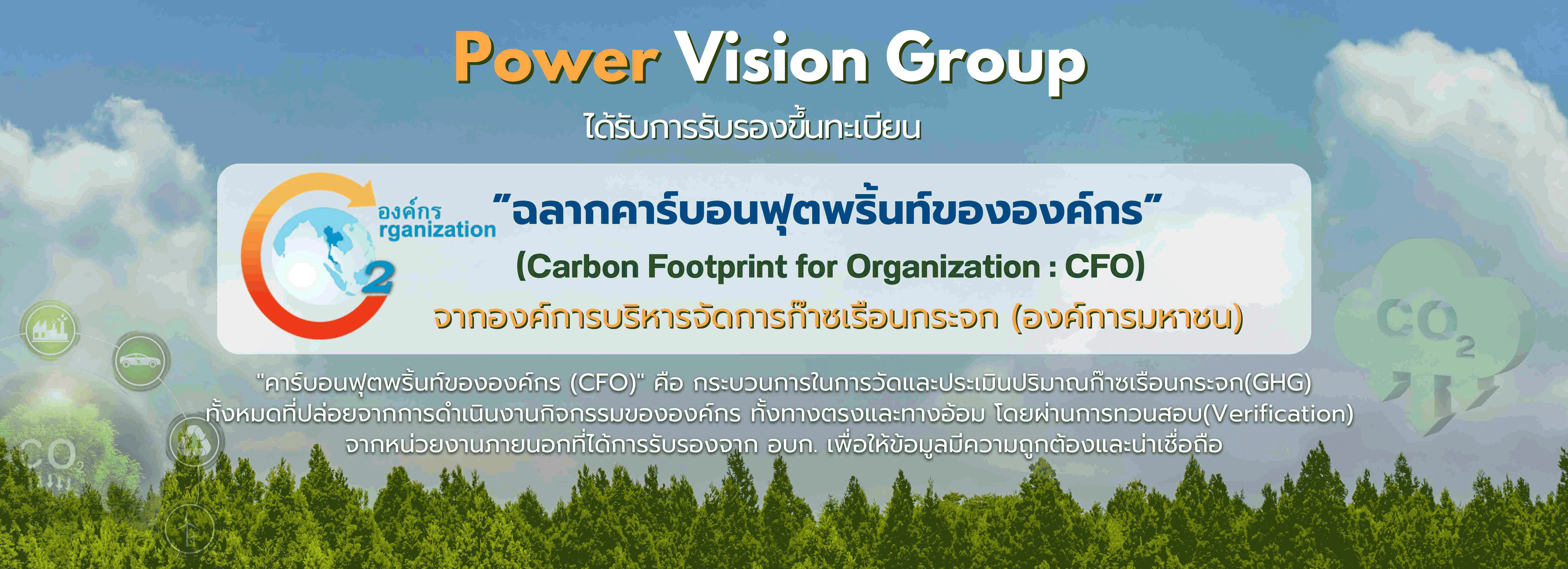 Power Vision Group
                                    ได้รับการรับรองขึ้นทะเบียน “ฉลากคาร์บอนฟุตพริ้นท์ขององค์กร” 
                                    (Carbon Footprint for Organization : CFO) จากองค์การบริหารจัดการก๊าซเรือนกระจก (องค์การมหาชน) 

                                     